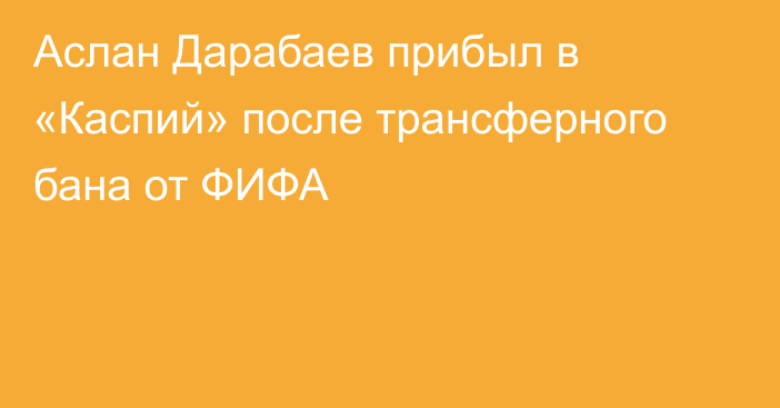 Аслан Дарабаев прибыл в «Каспий» после трансферного бана от ФИФА