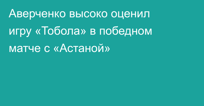 Аверченко высоко оценил игру «Тобола» в победном матче с «Астаной»