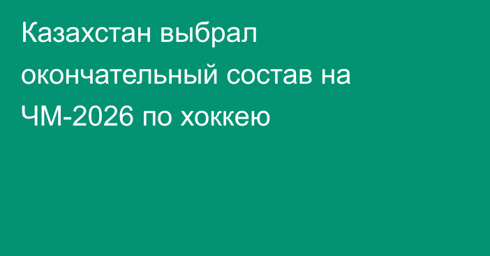 Казахстан выбрал окончательный состав на ЧМ-2026 по хоккею