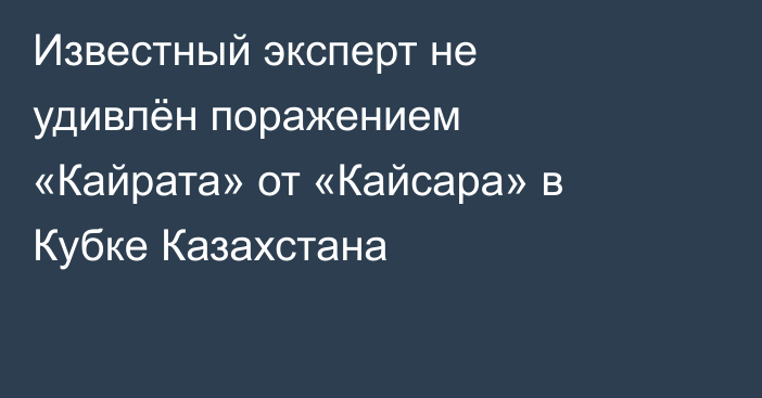 Известный эксперт не удивлён поражением «Кайрата» от «Кайсара» в Кубке Казахстана