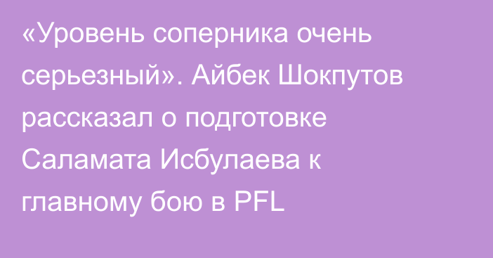 «Уровень соперника очень серьезный». Айбек Шокпутов рассказал о подготовке Саламата Исбулаева к главному бою в PFL