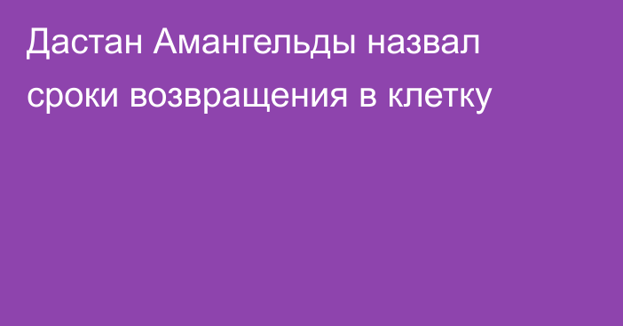 Дастан Амангельды назвал сроки возвращения в клетку