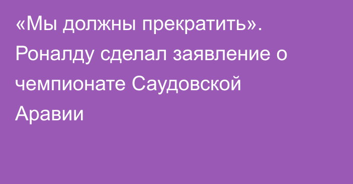 «Мы должны прекратить». Роналду сделал заявление о чемпионате Саудовской Аравии