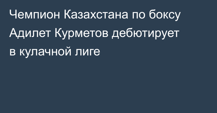 Чемпион Казахстана по боксу Адилет Курметов дебютирует в кулачной лиге