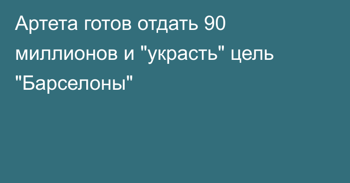 Артета готов отдать 90 миллионов и 