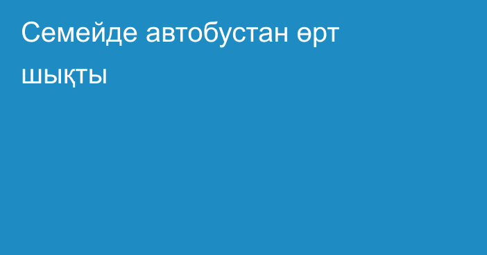 Семейде автобустан өрт шықты