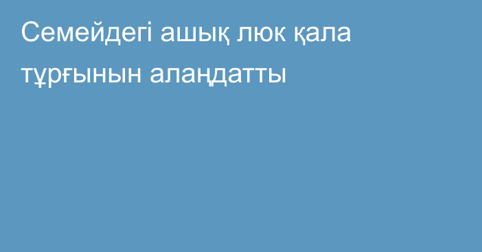 Семейдегі ашық люк қала тұрғынын алаңдатты