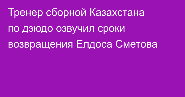 Тренер сборной Казахстана по дзюдо озвучил сроки возвращения Елдоса Сметова