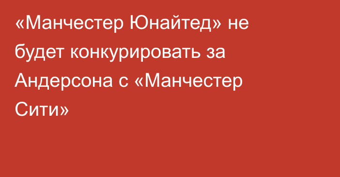 «Манчестер Юнайтед» не будет конкурировать за Андерсона с «Манчестер Сити»