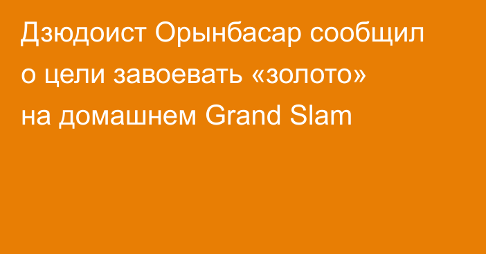 Дзюдоист Орынбасар сообщил о цели завоевать «золото» на домашнем Grand Slam