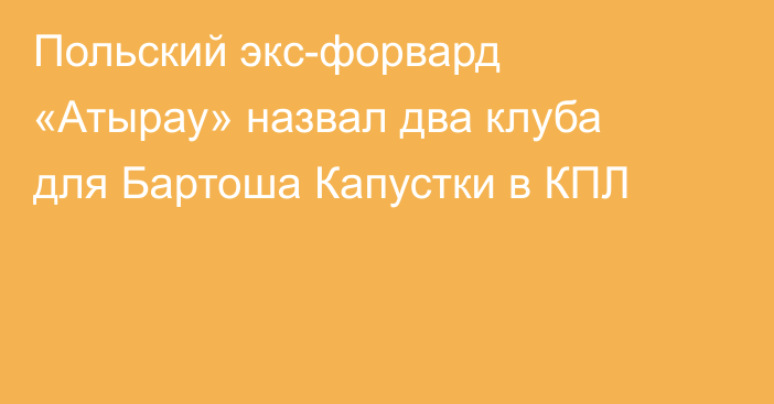 Польский экс-форвард «Атырау» назвал два клуба для Бартоша Капустки в КПЛ