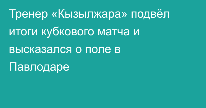 Тренер «Кызылжара» подвёл итоги кубкового матча и высказался о поле в Павлодаре