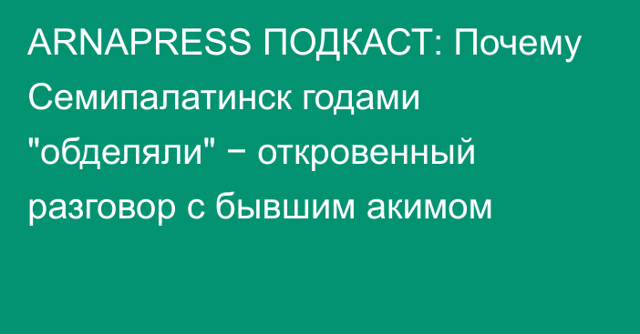 ARNAPRESS ПОДКАСТ: Почему Семипалатинск годами 