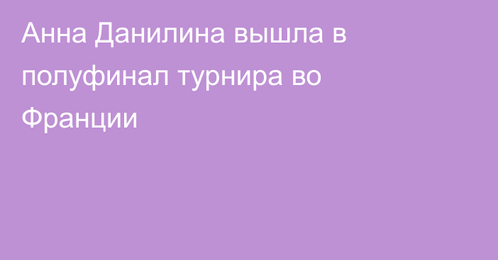 Анна Данилина вышла в полуфинал турнира во Франции