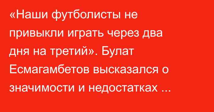 «Наши футболисты не привыкли играть через два дня на третий». Булат Есмагамбетов высказался о значимости и недостатках Кубка Казахстана