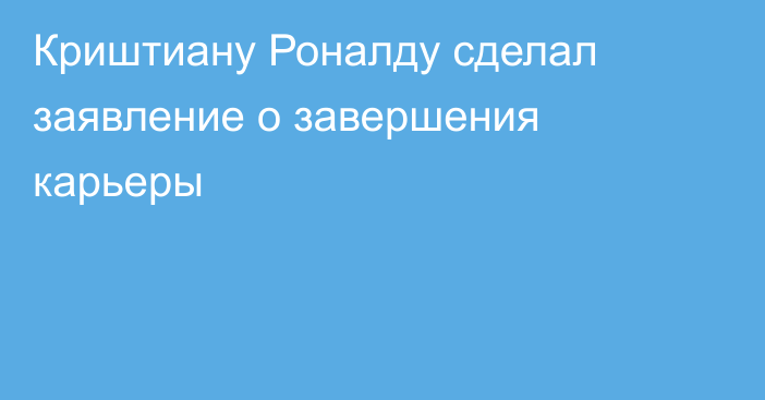 Криштиану Роналду сделал заявление о завершения карьеры