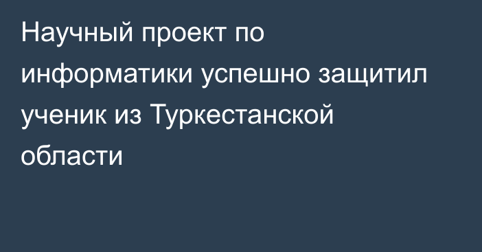 Научный проект по информатики успешно защитил ученик из Туркестанской области
