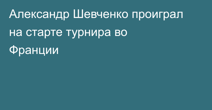 Александр Шевченко проиграл на старте турнира во Франции