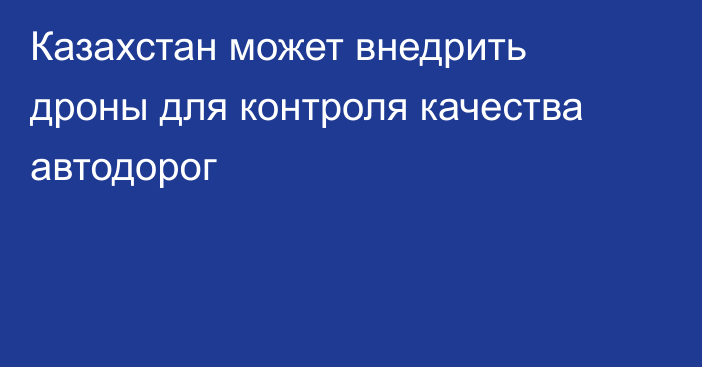 Казахстан может внедрить дроны для контроля качества автодорог