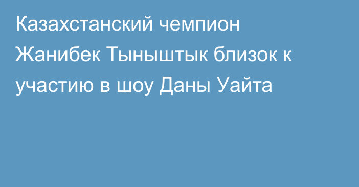 Казахстанский чемпион Жанибек Тыныштык близок к участию в шоу Даны Уайта