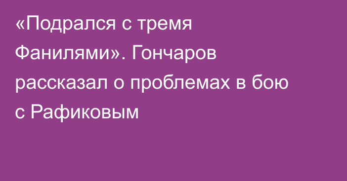 «Подрался с тремя Фанилями». Гончаров рассказал о проблемах в бою с Рафиковым