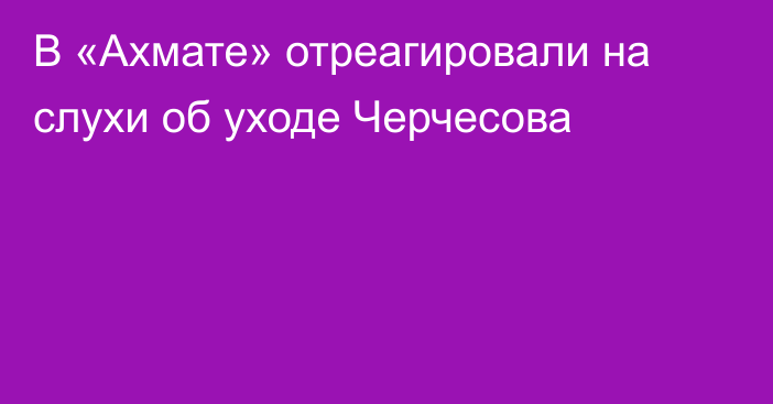 В «Ахмате» отреагировали на слухи об уходе Черчесова