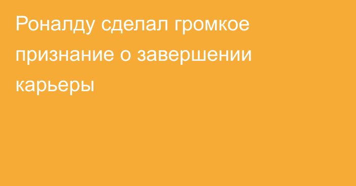 Роналду сделал громкое признание о завершении карьеры