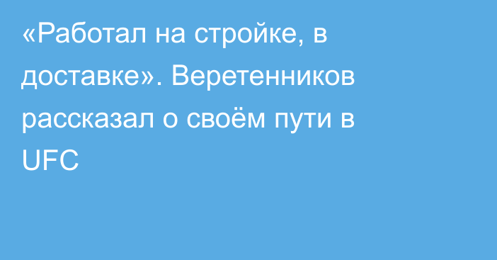 «Работал на стройке, в доставке». Веретенников рассказал о своём пути в UFC