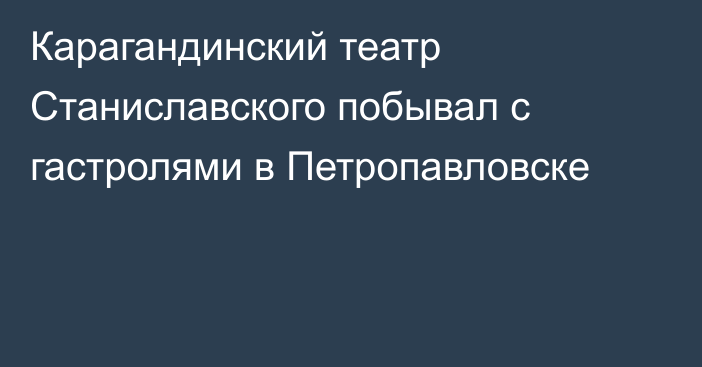 Карагандинский театр Станиславского побывал с гастролями в Петропавловске