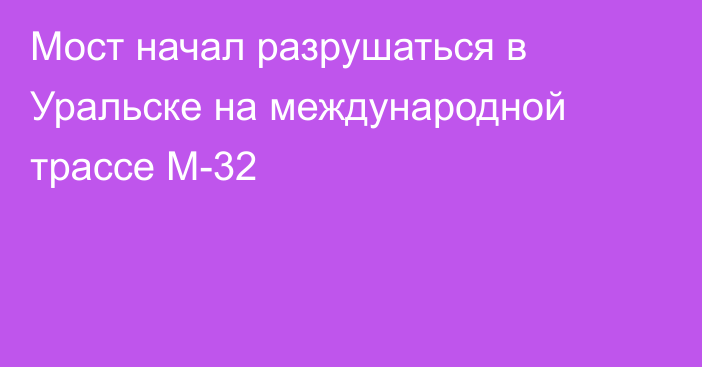 Мост начал разрушаться в Уральске на международной трассе М-32