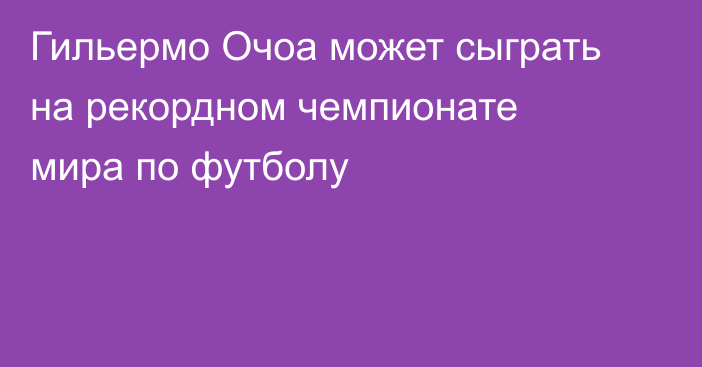 Гильермо Очоа может сыграть на рекордном чемпионате мира по футболу