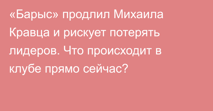 «Барыс» продлил Михаила Кравца и рискует потерять лидеров. Что происходит в клубе прямо сейчас?