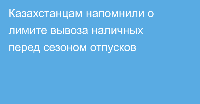 Казахстанцам напомнили о лимите вывоза наличных перед сезоном отпусков