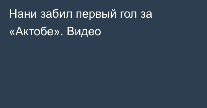Нани забил первый гол за «Актобе». Видео