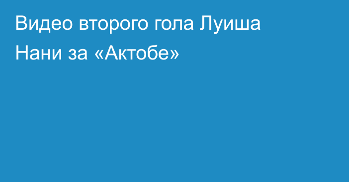 Видео второго гола Луиша Нани за «Актобе»