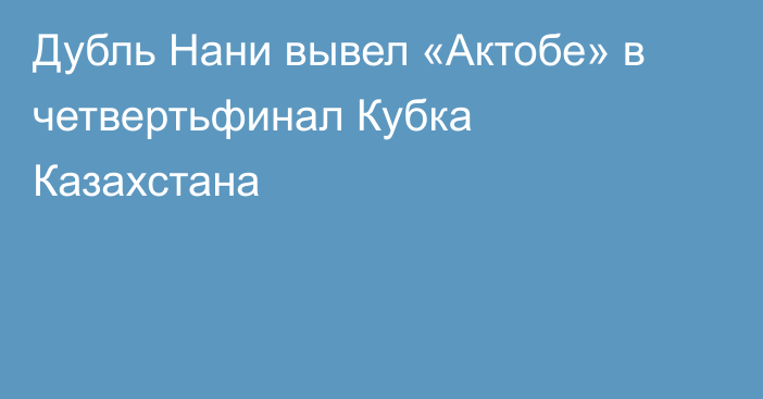 Дубль Нани вывел «Актобе» в четвертьфинал Кубка Казахстана