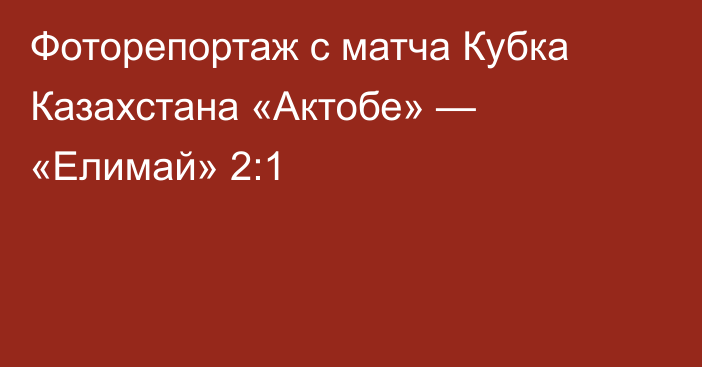 Фоторепортаж с матча Кубка Казахстана «Актобе» — «Елимай» 2:1
