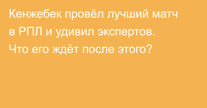 Кенжебек провёл лучший матч в РПЛ и удивил экспертов. Что его ждёт после этого?