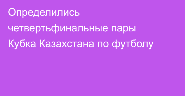 Определились четвертьфинальные пары Кубка Казахстана по футболу