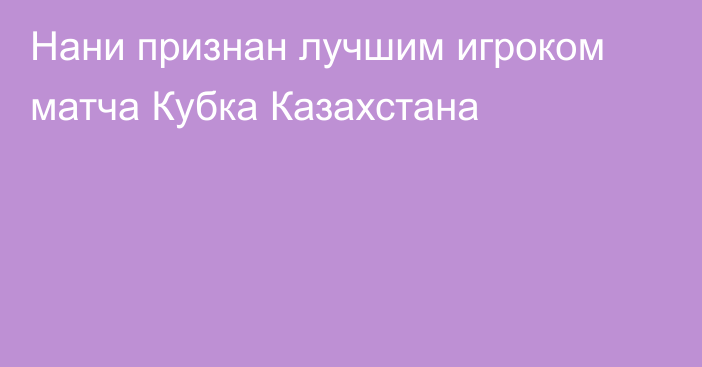 Нани признан лучшим игроком матча Кубка Казахстана
