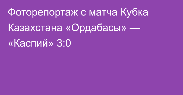 Фоторепортаж с матча Кубка Казахстана «Ордабасы» — «Каспий» 3:0