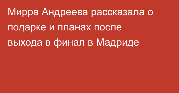 Мирра Андреева рассказала о подарке и планах после выхода в финал в Мадриде