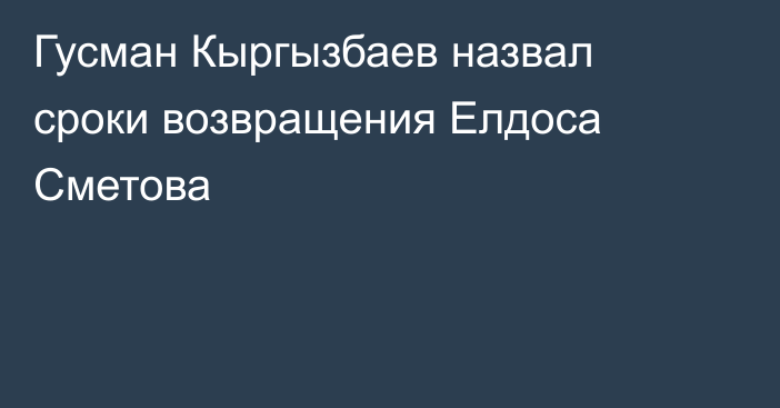 Гусман Кыргызбаев назвал сроки возвращения Елдоса Сметова