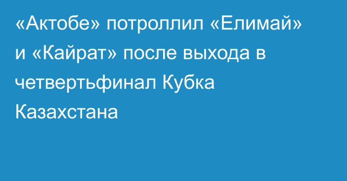 «Актобе» потроллил «Елимай» и «Кайрат» после выхода в четвертьфинал Кубка Казахстана