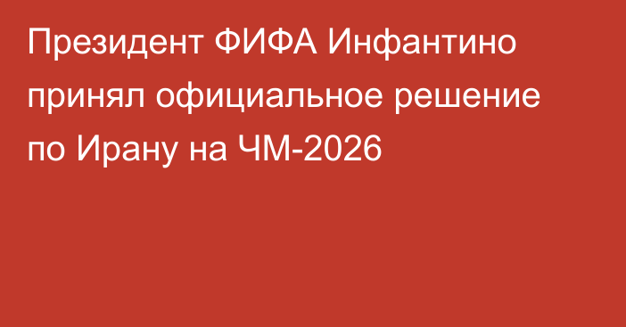 Президент ФИФА Инфантино принял официальное решение по Ирану на ЧМ-2026