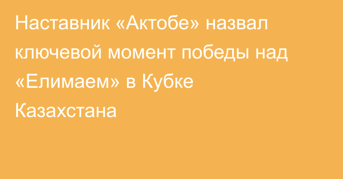 Наставник «Актобе» назвал ключевой момент победы над «Елимаем» в Кубке Казахстана