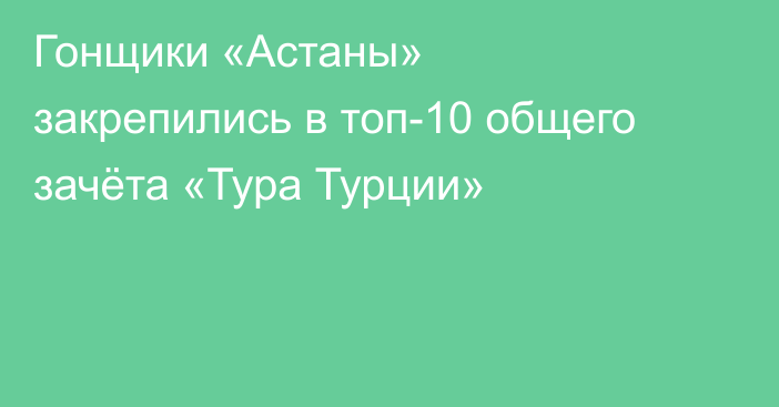 Гонщики «Астаны» закрепились в топ-10 общего зачёта «Тура Турции»