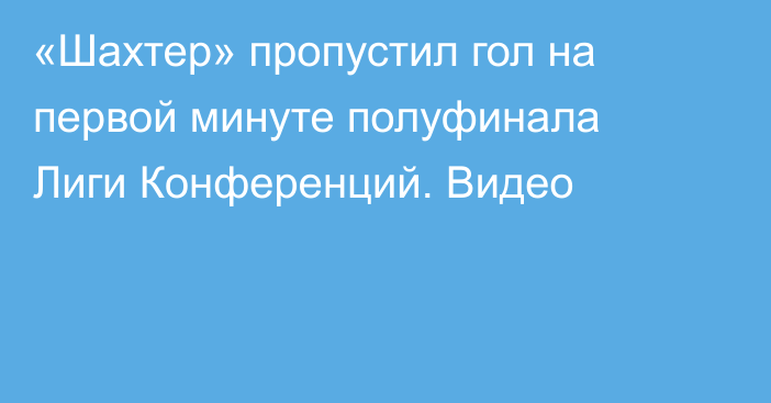 «Шахтер» пропустил гол на первой минуте полуфинала Лиги Конференций. Видео