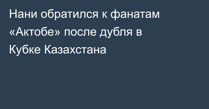 Нани обратился к фанатам «Актобе» после дубля в Кубке Казахстана
