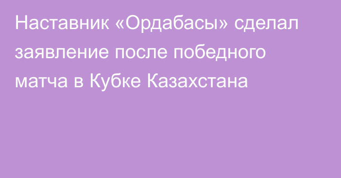 Наставник «Ордабасы» сделал заявление после победного матча в Кубке Казахстана